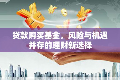 浑江贷款购买基金，风险与机遇并存的理财新选择