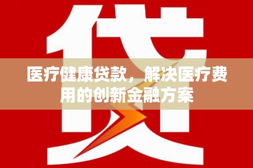 浑江医疗健康贷款，解决医疗费用的创新金融方案