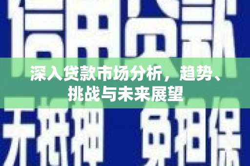 浑江深入贷款市场分析，趋势、挑战与未来展望