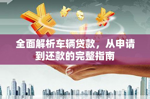 浑江全面解析车辆贷款，从申请到还款的完整指南
