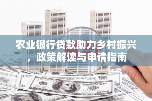 浑江农业银行贷款助力乡村振兴，政策解读与申请指南