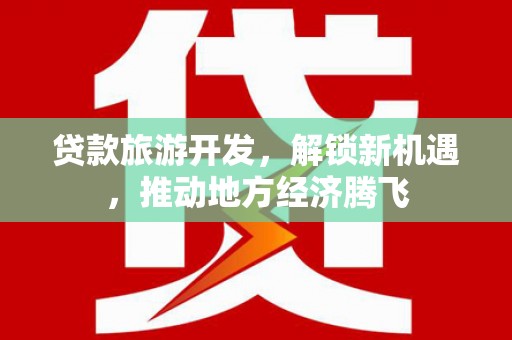 浑江贷款旅游开发，解锁新机遇，推动地方经济腾飞